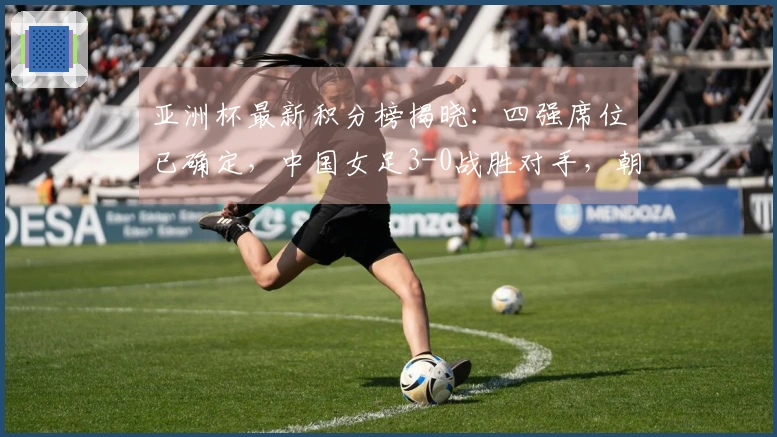 亚洲杯最新积分榜揭晓：四强席位已确定，中国女足3-0战胜对手，朝鲜5-0获胜