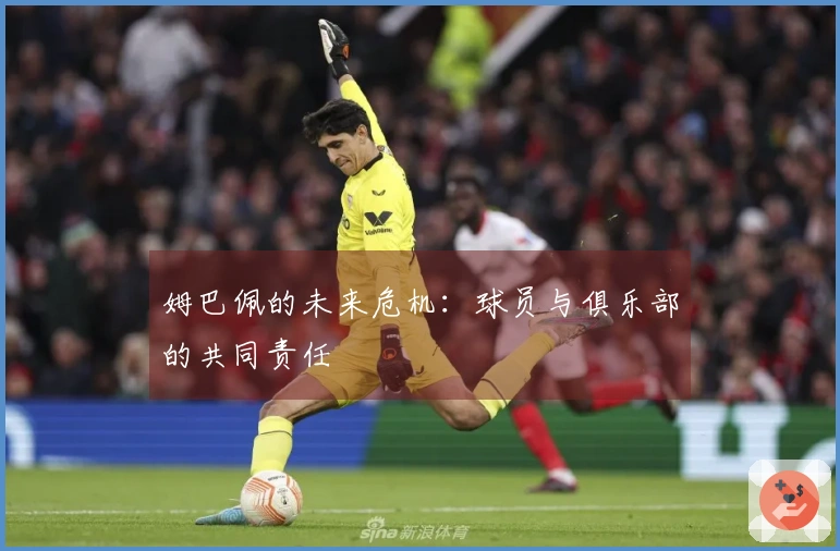 姆巴佩的未来危机：球员与俱乐部的共同责任