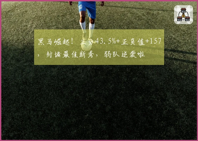 黑马崛起！三分43.5%+正负值+157，封堵最佳新秀，弱队逆袭啦