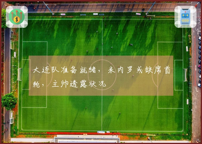 大连队准备就绪，米内罗或缺席首轮，主帅透露状况