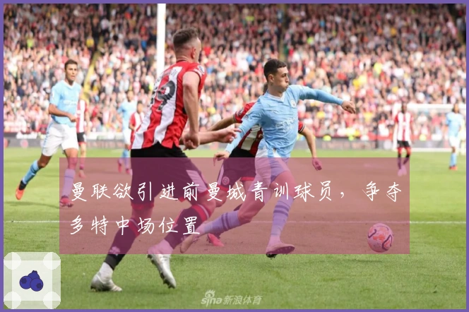 曼联欲引进前曼城青训球员，争夺多特中场位置