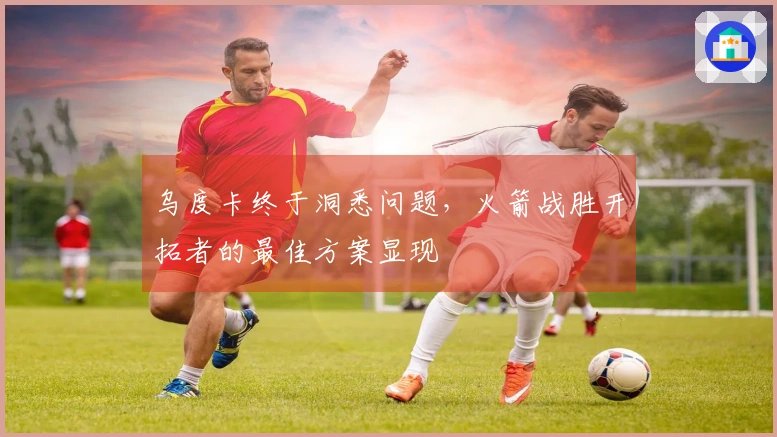 乌度卡终于洞悉问题，火箭战胜开拓者的最佳方案显现