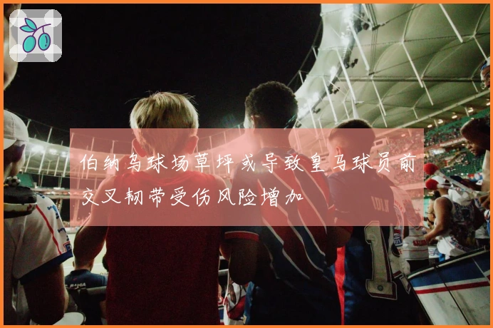 伯纳乌球场草坪或导致皇马球员前交叉韧带受伤风险增加