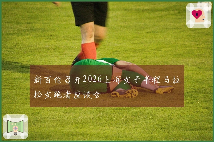 新百伦召开2026上海女子半程马拉松女跑者座谈会