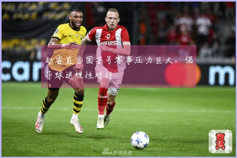赵睿直言国字号赛事压力巨大，倡导球迷理性对待