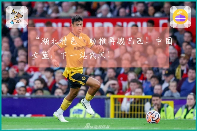 “湖北特色”助推再战巴西！中国女篮，下一站武汉！
