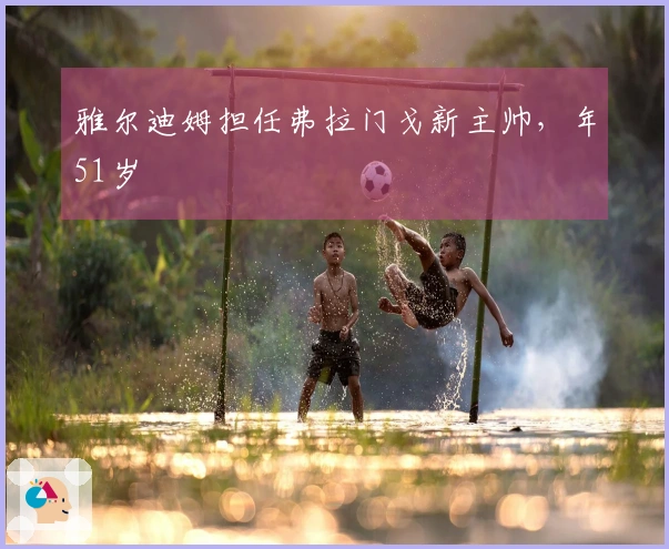 雅尔迪姆担任弗拉门戈新主帅，年51岁