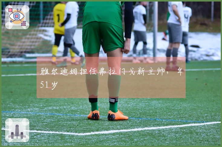 雅尔迪姆担任弗拉门戈新主帅，年51岁