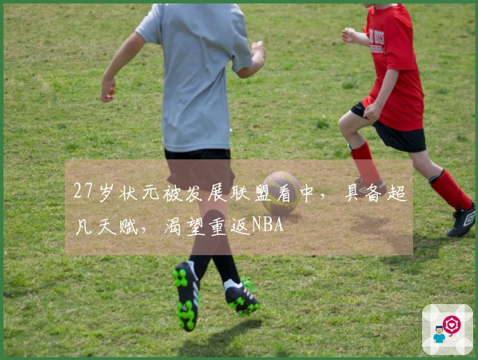 27岁状元被发展联盟看中，具备超凡天赋，渴望重返NBA