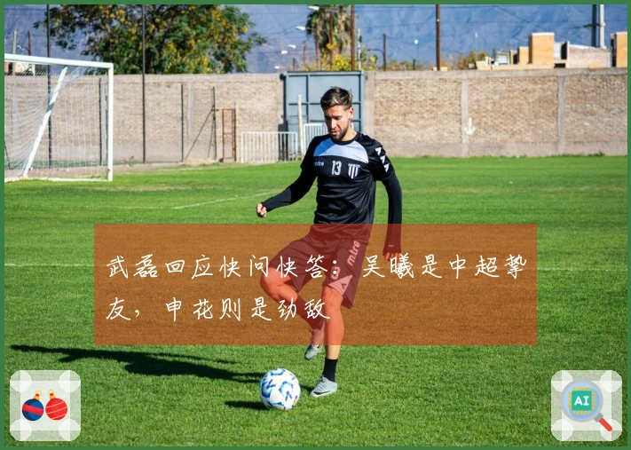 武磊回应快问快答：吴曦是中超挚友，申花则是劲敌