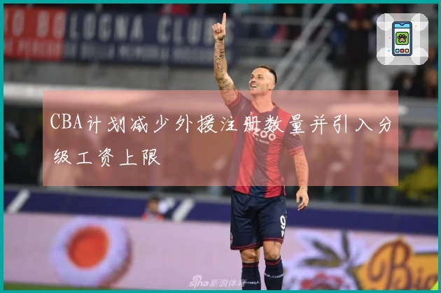 CBA计划减少外援注册数量并引入分级工资上限