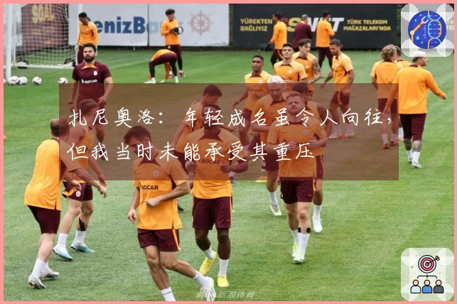 扎尼奥洛：年轻成名虽令人向往，但我当时未能承受其重压