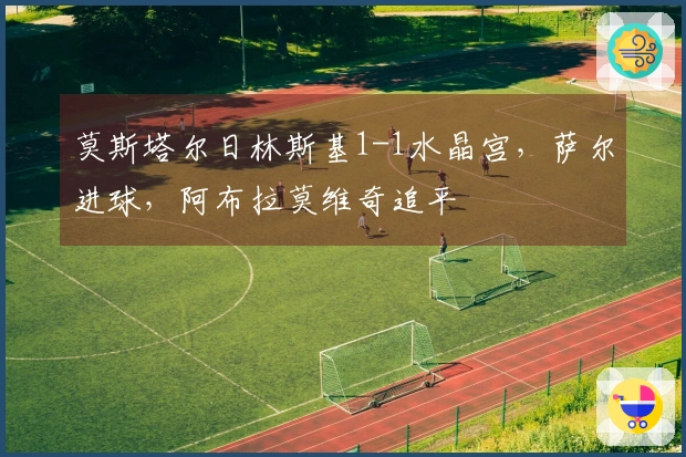 莫斯塔尔日林斯基1-1水晶宫，萨尔进球，阿布拉莫维奇追平