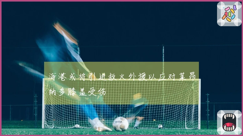 海港或将引进救火外援以应对莱昂纳多膝盖受伤