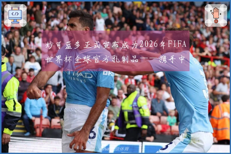 妙可蓝多正式宣布成为2026年FIFA世界杯全球官方乳制品——携手中国营养助力全球青少年健康成长