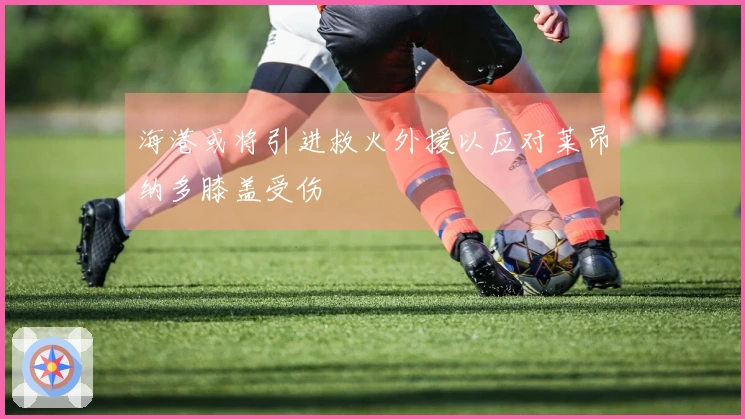 海港或将引进救火外援以应对莱昂纳多膝盖受伤