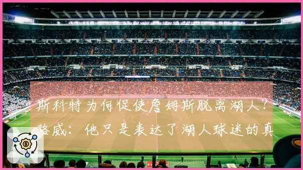 斯科特为何促使詹姆斯脱离湖人？路威：他只是表达了湖人球迷的真实想法