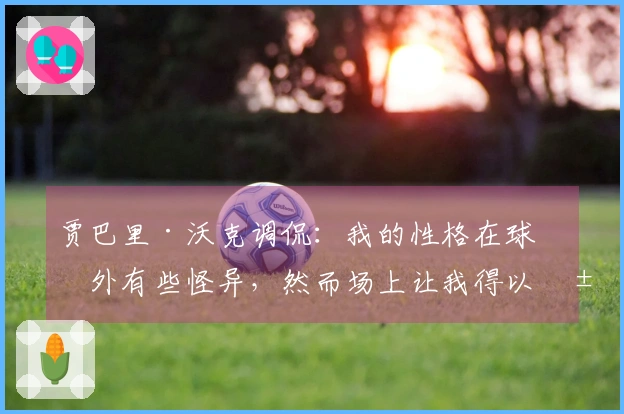 贾巴里·沃克调侃：我的性格在球场外有些怪异，然而场上让我得以展现自我