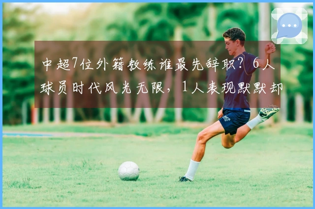 中超7位外籍教练谁最先辞职？6人球员时代风光无限，1人表现默默却稳健