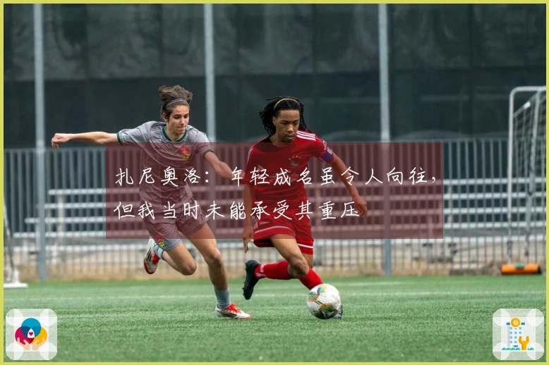 扎尼奥洛：年轻成名虽令人向往，但我当时未能承受其重压